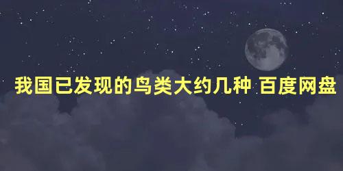 我国已发现的鸟类大约几种 百度网盘